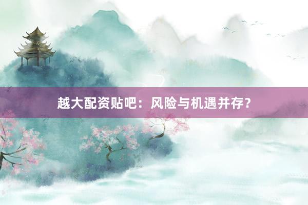 越大配资贴吧：风险与机遇并存？