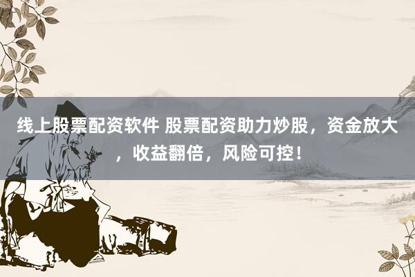 线上股票配资软件 股票配资助力炒股，资金放大，收益翻倍，风险可控！