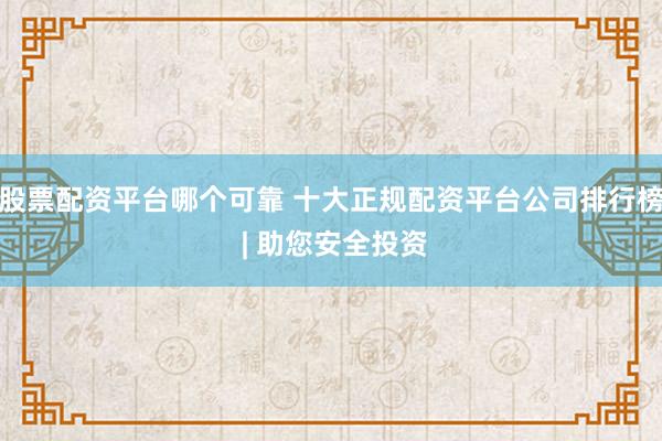 股票配资平台哪个可靠 十大正规配资平台公司排行榜 | 助您安全投资