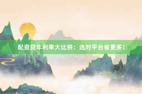 配资贷年利率大比拼：选对平台省更多！