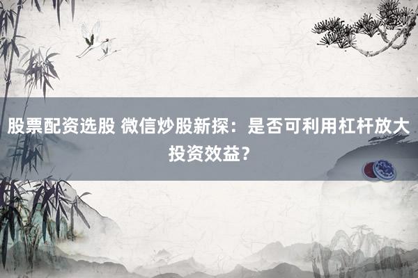 股票配资选股 微信炒股新探：是否可利用杠杆放大投资效益？