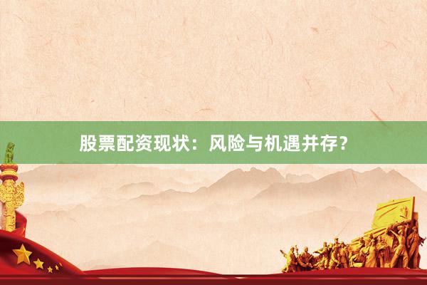 股票配资现状：风险与机遇并存？