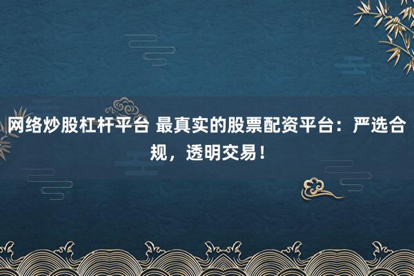 网络炒股杠杆平台 最真实的股票配资平台：严选合规，透明交易！