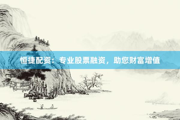 恒捷配资：专业股票融资，助您财富增值