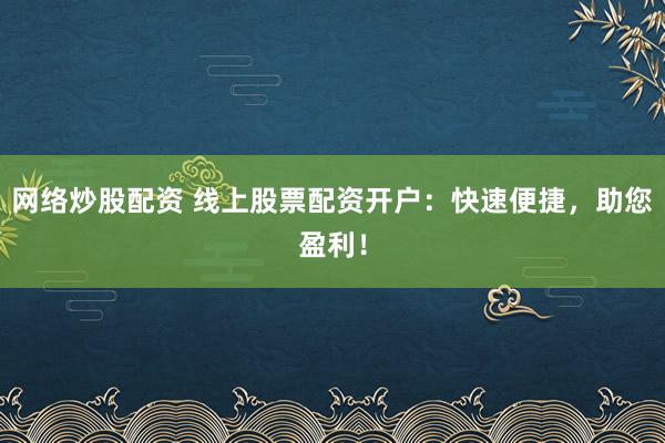 网络炒股配资 线上股票配资开户：快速便捷，助您盈利！