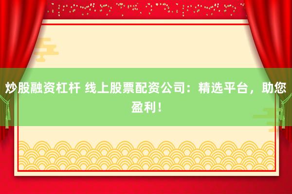 炒股融资杠杆 线上股票配资公司：精选平台，助您盈利！