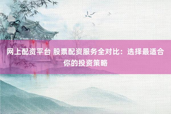 网上配资平台 股票配资服务全对比：选择最适合你的投资策略