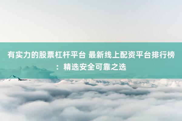 有实力的股票杠杆平台 最新线上配资平台排行榜：精选安全可靠之选