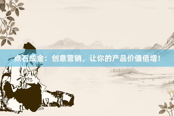 点石成金：创意营销，让你的产品价值倍增！