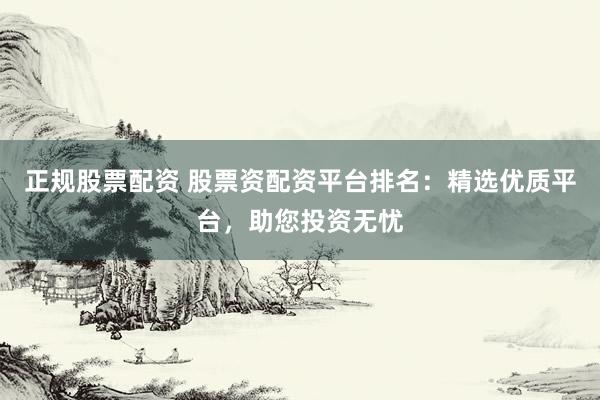 正规股票配资 股票资配资平台排名：精选优质平台，助您投资无忧