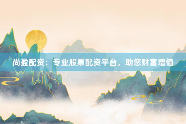尚盈配资：专业股票配资平台，助您财富增值