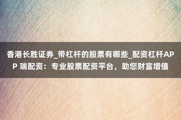 香港长胜证券_带杠杆的股票有哪些_配资杠杆APP 瑞配资：专业股票配资平台，助您财富增值