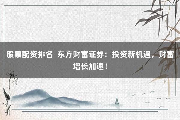 股票配资排名  东方财富证券：投资新机遇，财富增长加速！