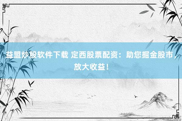 益盟炒股软件下载 定西股票配资：助您掘金股市，放大收益！