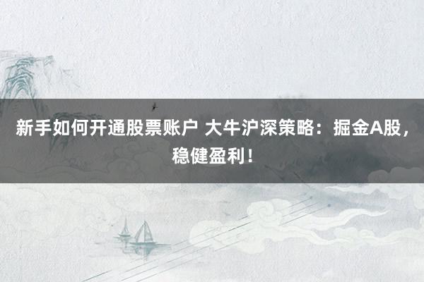 新手如何开通股票账户 大牛沪深策略：掘金A股，稳健盈利！