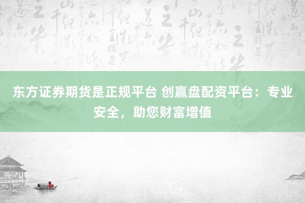 东方证券期货是正规平台 创赢盘配资平台：专业安全，助您财富增值