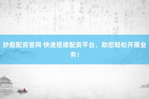 炒股配资官网 快速搭建配资平台，助您轻松开展业务！