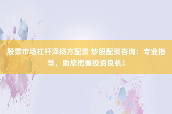 股票市场杠杆泽杨方配资 炒股配资咨询：专业指导，助您把握投资良机！