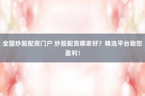 全国炒股配资门户 炒股配资哪家好？精选平台助您盈利！