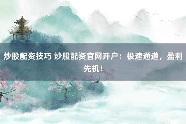炒股配资技巧 炒股配资官网开户：极速通道，盈利先机！