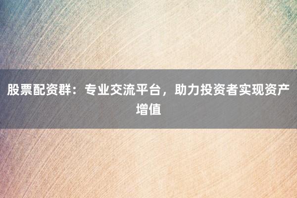 股票配资群：专业交流平台，助力投资者实现资产增值