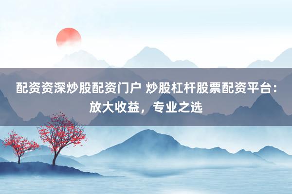 配资资深炒股配资门户 炒股杠杆股票配资平台：放大收益，专业之选