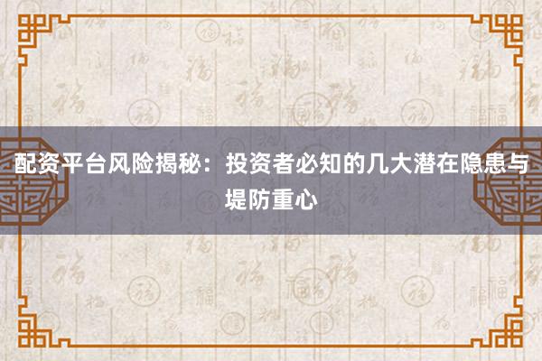 配资平台风险揭秘：投资者必知的几大潜在隐患与堤防重心