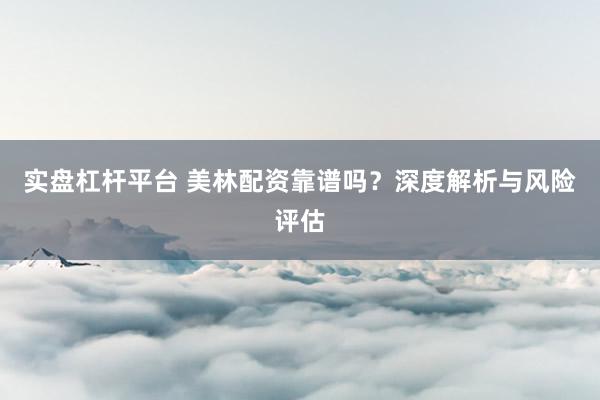 实盘杠杆平台 美林配资靠谱吗？深度解析与风险评估