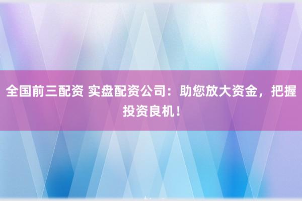 全国前三配资 实盘配资公司：助您放大资金，把握投资良机！