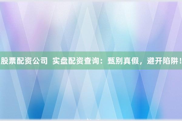 股票配资公司  实盘配资查询：甄别真假，避开陷阱！