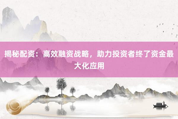 揭秘配资：高效融资战略，助力投资者终了资金最大化应用