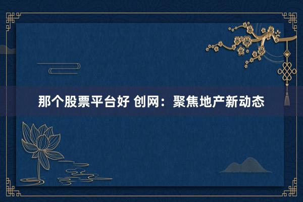 那个股票平台好 创网：聚焦地产新动态
