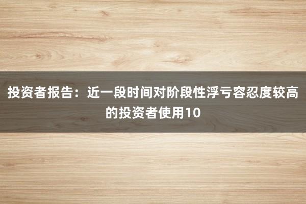 投资者报告：近一段时间对阶段性浮亏容忍度较高的投资者使用10