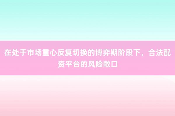 在处于市场重心反复切换的博弈期阶段下，合法配资平台的风险敞口