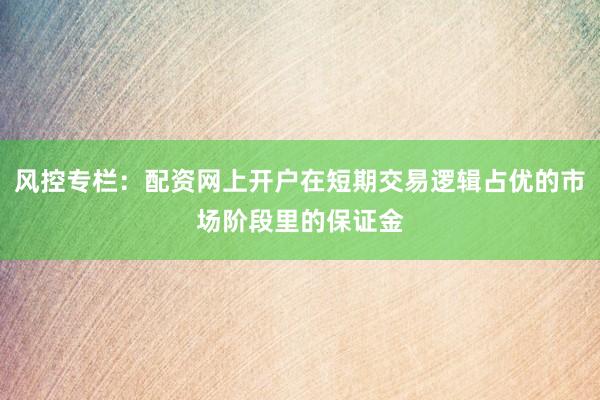 风控专栏：配资网上开户在短期交易逻辑占优的市场阶段里的保证金