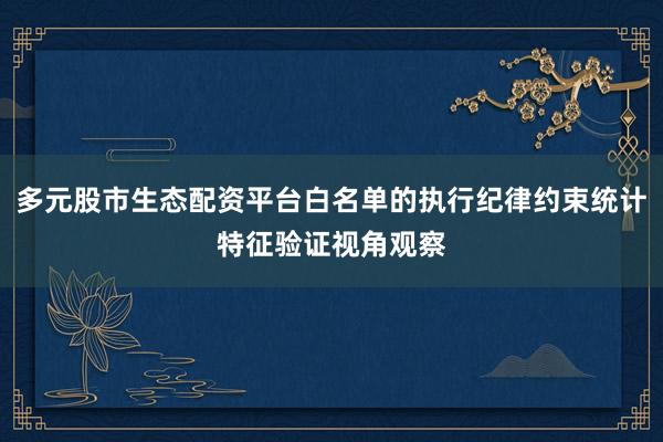 多元股市生态配资平台白名单的执行纪律约束统计特征验证视角观察