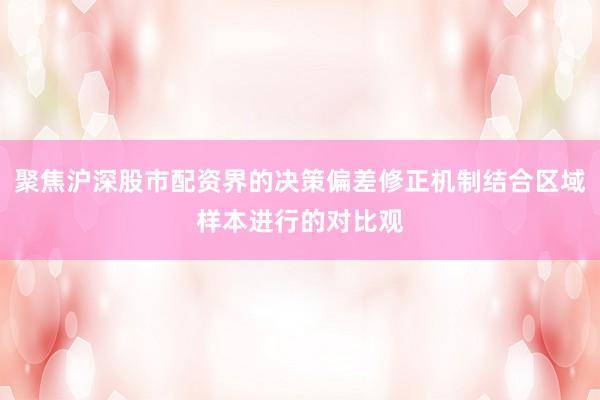 聚焦沪深股市配资界的决策偏差修正机制结合区域样本进行的对比观