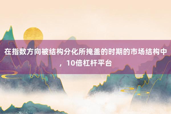 在指数方向被结构分化所掩盖的时期的市场结构中，10倍杠杆平台