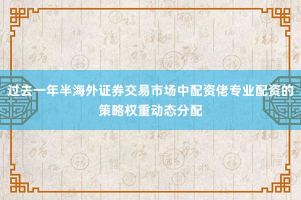 过去一年半海外证券交易市场中配资佬专业配资的策略权重动态分配