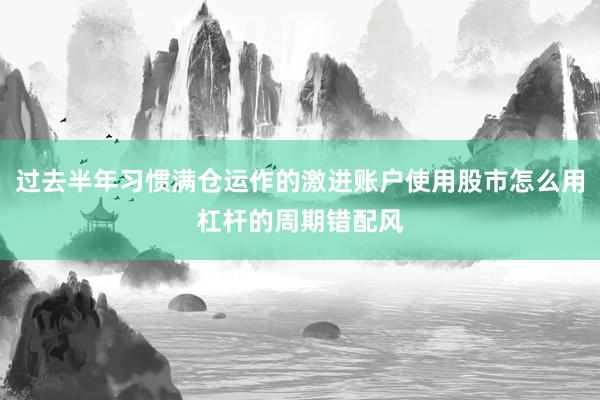 过去半年习惯满仓运作的激进账户使用股市怎么用杠杆的周期错配风