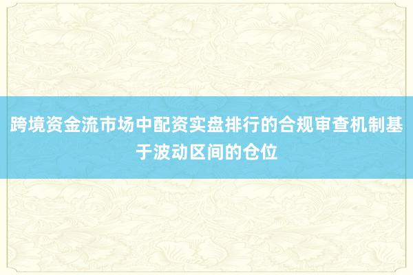 跨境资金流市场中配资实盘排行的合规审查机制基于波动区间的仓位