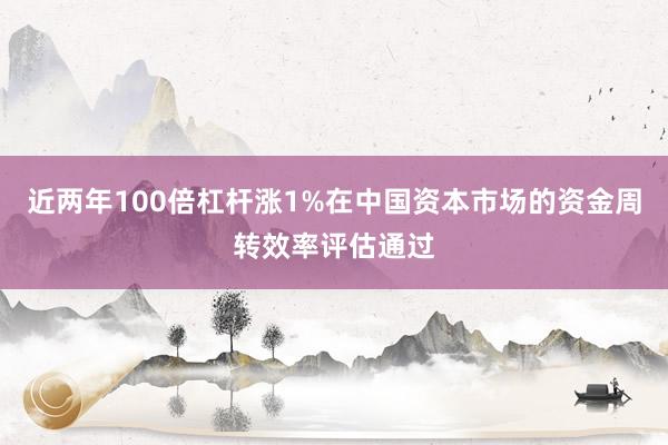 近两年100倍杠杆涨1%在中国资本市场的资金周转效率评估通过