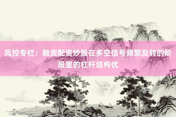 风控专栏：融资配资炒股在多空信号频繁反转的阶段里的杠杆结构优