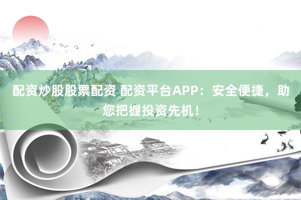配资炒股股票配资 配资平台APP：安全便捷，助您把握投资先机！