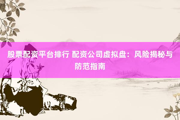 股票配资平台排行 配资公司虚拟盘：风险揭秘与防范指南