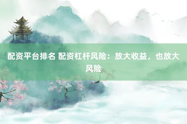 配资平台排名 配资杠杆风险：放大收益，也放大风险