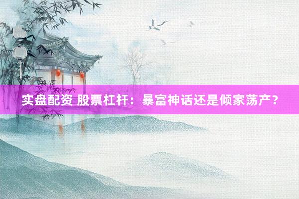 实盘配资 股票杠杆：暴富神话还是倾家荡产？