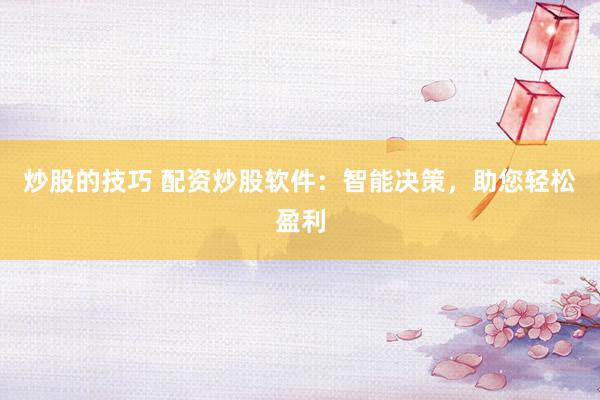 炒股的技巧 配资炒股软件：智能决策，助您轻松盈利