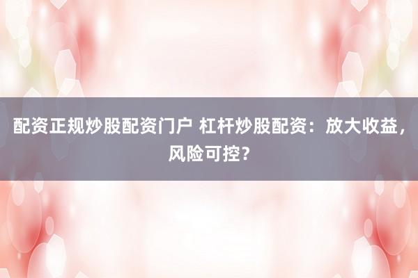 配资正规炒股配资门户 杠杆炒股配资：放大收益，风险可控？