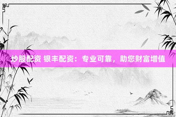 炒股配资 银丰配资：专业可靠，助您财富增值